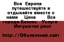 Вся  Европа.....путешествуйте и отдыхайте вместе с нами  › Цена ­ 1 - Все города Бизнес » Услуги   . Ингушетия респ.